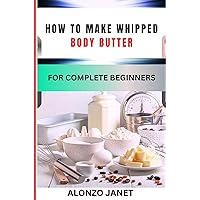 HOW TO MAKE WHIPPED BODY BUTTER FOR COMPLETE BEGINNERS: Procedural Guide On Whipped Body Butter Making, Recipes, Essential Tools, Techniques, Benefits And Everything Needed To Know. HOW TO MAKE WHIPPED BODY BUTTER FOR COMPLETE BEGINNERS: Procedural Guide On Whipped Body Butter Making, Recipes, Essential Tools, Techniques, Benefits And Everything Needed To Know. Kindle Paperback