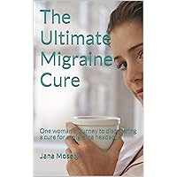 The Ultimate Migraine Cure: One woman's journey to discovering a cure for a migraine headache