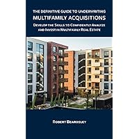 The Definitive Guide to Underwriting Multifamily Acquisitions: Develop the skills to confidently analyze and invest in multifamily real estate