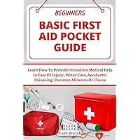 BEGINNERS BASIC FIRST AID POCKET GUIDE: Learn How To Provide Immediate Medical Help In Case Of Injury, Minor Cuts, Accidental Poisoning, Common Ailments Or Illness BEGINNERS BASIC FIRST AID POCKET GUIDE: Learn How To Provide Immediate Medical Help In Case Of Injury, Minor Cuts, Accidental Poisoning, Common Ailments Or Illness Kindle Hardcover Paperback