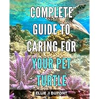 Complete Guide to Caring for Your Pet Turtle: All-inclusive Handbook for Raising and Nurturing Your Adorable Turtle Companion