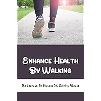 Enhance Health By Walking: The Secrets To Successful Walking Fitness