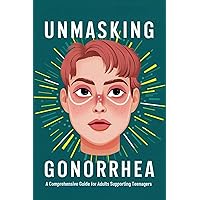 Unmasking Gonorrhea: A Comprehensive Guide for Adults Supporting Teenagers Unmasking Gonorrhea: A Comprehensive Guide for Adults Supporting Teenagers Kindle Paperback