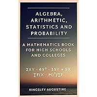 Algebra, Arithmetic, Statistics and Probability: A mathematics Book for High School and Colleges