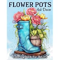 Art Deco Flower Pots: Relaxing Blooming Flowers Coloring Book For Adults With Cute Vases Designs, Teacup, Boots, Can, And Much More!