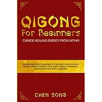 QiGong For Beginners: Chinese Healing Energy From Within: Proven Practices & Exercises To Cultivate Your Chi Flow, Reduce Stress&Improve Your Sleep Through Training & Meditation (For Adults & Seniors)