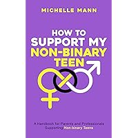 How To Support My Non-Binary Teen: A Guide for Parents and Caregivers (My Non-Binary Child Book 5)