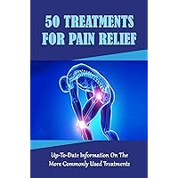 50 Treatments For Pain Relief: Up-To-Date Information On The More Commonly Used Treatments