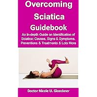 Overcoming Sciatica Guidebook:: An In-depth Guide on Identification of Sciatica; Causes, Signs & Symptoms, Preventions & Treatments & Lots More Overcoming Sciatica Guidebook:: An In-depth Guide on Identification of Sciatica; Causes, Signs & Symptoms, Preventions & Treatments & Lots More Kindle Paperback
