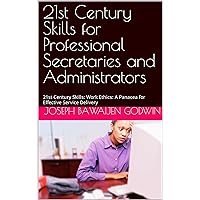 21st Century Skills for Professional Secretaries and Administrators: 21st Century Skills: Work Ethics: A Panacea for Effective Service Delivery 21st Century Skills for Professional Secretaries and Administrators: 21st Century Skills: Work Ethics: A Panacea for Effective Service Delivery Kindle Paperback