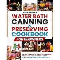 Water Bath Canning & Preserving Cookbook for Beginners: Unlock the Magic of Water Bath Canning: A Beginner's Guide with 1000 Days of Delicious Homemade Recipes for Novices