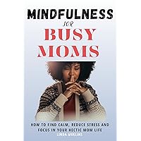 Mindfulness For Busy Moms: How to Find Calm, Reduce Stress and Focus in Your Hectic Mom Life Mindfulness For Busy Moms: How to Find Calm, Reduce Stress and Focus in Your Hectic Mom Life Kindle