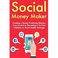 Social Money Maker: Creating a Money Producing Business from Scratch by Becoming a YouTube Celebrity or Social Media Manager