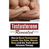 Testosterone Revealed: How to Boost Testosterone Levels, Sex Drive, Muscle Mass and the Truth about Hormone Therapy (Sex Drive, Hormone Therapy, Testosterone ... Growth Hormone, Food for Testosterone)