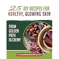 25 DIY Recipes for Healthy, Glowing Skin: Natural Beauty from Golden Path Alchemy