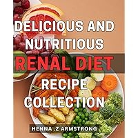 Delicious and Nutritious Renal Diet Recipe Collection: Nourishing and Flavourful Renal Diet Cookbook to Support Kidney Health with Delectable Recipes