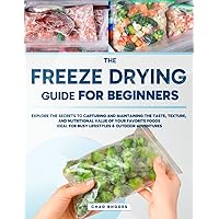 Freeze Drying Guide for Beginners: Explore the Secrets to Capturing and Maintaining the Taste, Texture, and Nutritional Value of Your Favorite Foods | Ideal for Busy Lifestyles & Outdoor Adventures