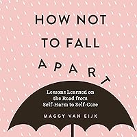 How Not to Fall Apart: Lessons Learned on the Road from Self-Harm to Self-Care How Not to Fall Apart: Lessons Learned on the Road from Self-Harm to Self-Care Audible Audiobook Paperback Kindle