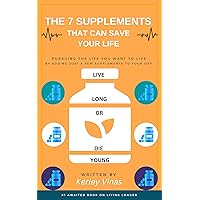 The 7 Supplements That Can Save Your Life: Pursuing The Life You Want to Live By Adding Just a Few Supplements to Your Day