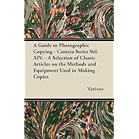 A Guide to Photographic Copying - Camera Series Vol. XIV. - A Selection of Classic Articles on the Methods and Equipment Used in Making Copies A Guide to Photographic Copying - Camera Series Vol. XIV. - A Selection of Classic Articles on the Methods and Equipment Used in Making Copies Paperback