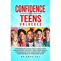 Confidence for Teens Unlocked: Empowering Youth To Fit Into Their Environment, Relieve Them From Social Pressures of Life and To Feel More Comfortable In Their Own Skin!