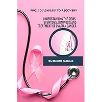 From Diagnosis To Recovery : Understanding the signs, symptoms, diagnosis and treatment of ovarian cancer From Diagnosis To Recovery : Understanding the signs, symptoms, diagnosis and treatment of ovarian cancer Kindle Paperback