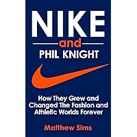 Nike and Phil Knight: How They Grew and Changed The Fashion and Athletic Worlds Forever.