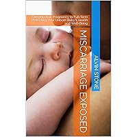 Miscarriage Exposed: Carrying Your Pregnancy to Full-Term Protecting Your Unborn Baby’s Health and Well-Being Miscarriage Exposed: Carrying Your Pregnancy to Full-Term Protecting Your Unborn Baby’s Health and Well-Being Kindle Paperback