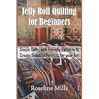 Jelly Roll Quilting for Beginners eginners: Simple Quilts with Friendly Patterns to Create Beautiful Projects for your Art Jelly Roll Quilting for Beginners eginners: Simple Quilts with Friendly Patterns to Create Beautiful Projects for your Art Paperback Kindle