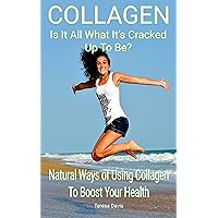 Collagen Is It All What It's Cracked Up To Be?: Natural Ways of Using Collagen To Boost Your Health Collagen Is It All What It's Cracked Up To Be?: Natural Ways of Using Collagen To Boost Your Health Kindle