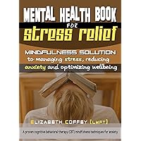 Mental Health Book for Stress Relief: Mindfulness Solution To Managing Stress, Reducing Anxiety And Optimizing Wellbeing: A proven cognitive behavioral ... (CBT) mindfulness techniques for anxiety Mental Health Book for Stress Relief: Mindfulness Solution To Managing Stress, Reducing Anxiety And Optimizing Wellbeing: A proven cognitive behavioral ... (CBT) mindfulness techniques for anxiety Kindle Paperback