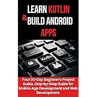 LEARN KOTLIN & BUILD ANDROID APPS: Your 30-Day Beginner's Project Guide. Step-by-Step Guide for Mobile App Development and Web Development.