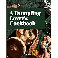 A Dumpling Lover's Cookbook: From Classic Jiaozi to Innovative Delights: A Culinary Journey Celebrating the Art and Joy of Dumplings