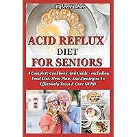 ACID REFLUX DIET FOR SENIORS: A Complete Cookbook And Guide - Including Food List, Meal Plan, And Strategies To Effectively Treat & Cure GERD ACID REFLUX DIET FOR SENIORS: A Complete Cookbook And Guide - Including Food List, Meal Plan, And Strategies To Effectively Treat & Cure GERD Paperback Kindle