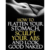 How to Flatten Your Stomach, Sculpt Your Abs and Look Good Naked: Tell-all report hands you back control over your body.