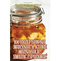 100 Przepisów Na Marynaty, Które MoŻna SoliĆ, SmaŻaĆ I SpoŻywaĆ (Polish Edition)