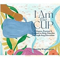 I Am The Cup: Prayers, Poems, and Recipes To Help You Get Through Any Situation
