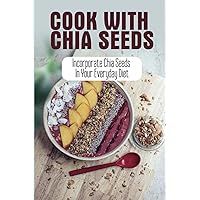 Cook With Chia Seeds: Incorporate Chia Seeds In Your Everyday Diet