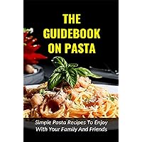 The Guidebook On Pasta: Simple Pasta Recipes To Enjoy With Your Family And Friends: Tips To Make Budget Friendly Pasta Dishes