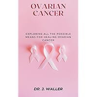 OVARIAN CANCER: EXPLORING ALL THE POSSIBLE MEANS FOR HEALING OVARIAN CANCER OVARIAN CANCER: EXPLORING ALL THE POSSIBLE MEANS FOR HEALING OVARIAN CANCER Kindle Paperback