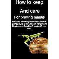 How to keep and care for praying mantis: Full Guide on Praying Mantis Facts, steps in getting praying it, Care, Habitat, Temperature Requirements, Benefits of Keeping it & Lots More. How to keep and care for praying mantis: Full Guide on Praying Mantis Facts, steps in getting praying it, Care, Habitat, Temperature Requirements, Benefits of Keeping it & Lots More. Kindle Paperback