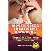 Mouth Ulcer Treatment Handbook: Ultimate Guide to Understanding the Cause, Symptoms,Cure and Prevent Mouth Ulcer Mouth Ulcer Treatment Handbook: Ultimate Guide to Understanding the Cause, Symptoms,Cure and Prevent Mouth Ulcer Kindle Paperback