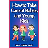 How to take care of Babies and Young Kids: Train Your Babies and Kids to be the Best