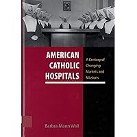 American Catholic Hospitals: A Century of Changing Markets and Missions (Critical Issues in Health and Medicine) American Catholic Hospitals: A Century of Changing Markets and Missions (Critical Issues in Health and Medicine) Hardcover Kindle Paperback