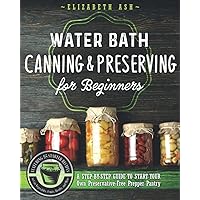 Water Bath Canning & Preserving for Beginners: A Step-By-Step Guide to Start Your Own Preservative-Free Prepper Pantry - Featuring 55 Starter Recipes to Can Fruits, Vegetables, Jams, Sauces, & More Water Bath Canning & Preserving for Beginners: A Step-By-Step Guide to Start Your Own Preservative-Free Prepper Pantry - Featuring 55 Starter Recipes to Can Fruits, Vegetables, Jams, Sauces, & More Paperback Kindle Hardcover