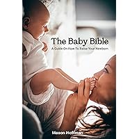The Baby Bible: A Guide On How To Raise Your Newborn The Baby Bible: A Guide On How To Raise Your Newborn Kindle Paperback