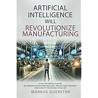 Artificial Intelligence WILL Revolutionize Manufacturing: Manufacturers embracing AI will replace manufacturers that don’t - which side of the coin do you want to be on?