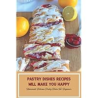Pastry Dishes Recipes Will Make You Happy: Homemade Delicious Pastry Dishes For Beginners: Recipes You Can Make At Home Pastry Dishes Recipes Will Make You Happy: Homemade Delicious Pastry Dishes For Beginners: Recipes You Can Make At Home Paperback Kindle