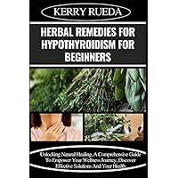 HERBAL REMEDIES FOR HYPOTHYROIDISM FOR BEGINNERS: Unlocking Natural Healing, A Comprehensive Guide To Empower Your Wellness Journey, Discover Effective Solutions And Your Health HERBAL REMEDIES FOR HYPOTHYROIDISM FOR BEGINNERS: Unlocking Natural Healing, A Comprehensive Guide To Empower Your Wellness Journey, Discover Effective Solutions And Your Health Paperback Kindle