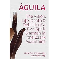 Águila: The Vision, Life, Death, and Rebirth of a Two-Spirit Shaman in the Ozark Mountains Águila: The Vision, Life, Death, and Rebirth of a Two-Spirit Shaman in the Ozark Mountains Paperback Kindle Hardcover